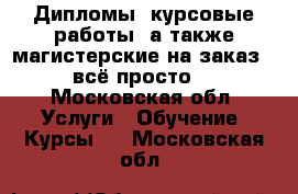 Дипломы, курсовые работы, а также магистерские на заказ - всё просто! - Московская обл. Услуги » Обучение. Курсы   . Московская обл.